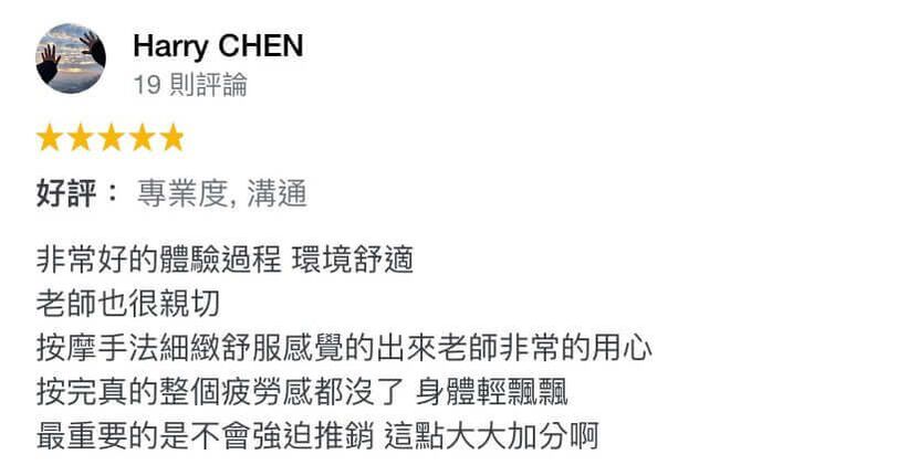 非常好的體驗過程,環境舒適,老師也很親切,按摩手法細緻舒服,感覺的出來老師非常的用心,按完真的整個疲勞感都沒了,身體輕飄飄,最重要的是不會強迫推銷,這點大大加分啊。