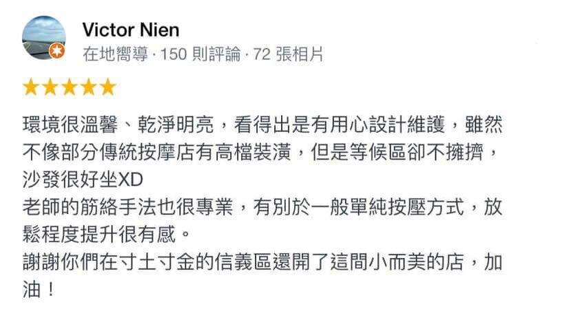 環境很溫馨、乾淨明亮,看得出是有用心設計維護,雖然不像部分傳統按摩店有高檔裝潢,但是等候區卻不擁擠,沙發很好坐xD 老師的筋絡手法也很專業,有別於一般單純按壓方式,放鬆程度提升很有感。 謝謝你們在寸土寸金的信義區還開了這間小而美的店,加油!